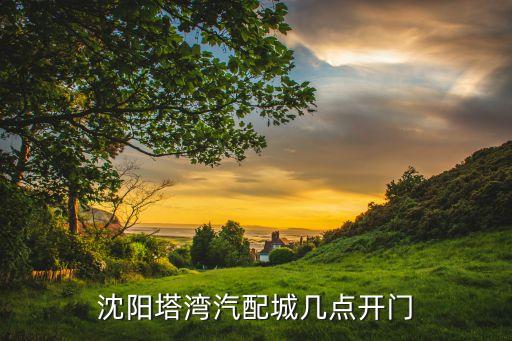 沈阳站汽配城几点开门，沈阳塔湾汽配城几点开门
