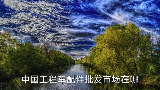 中国工程车配件批发市场在哪