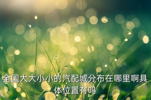 全国各地汽配城，中国汽配发达的城市是哪些发达省市的汽配城在哪里具体地址