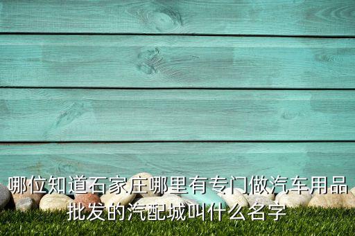 哪位知道石家庄哪里有专门做汽车用品批发的汽配城叫什么名字