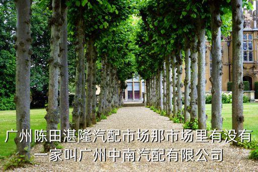 广州陈田湛隆汽配市场那市场里有没有一家叫广州中南汽配有限公司