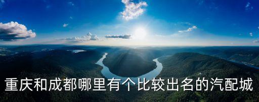 重庆和成都哪里有个比较出名的汽配城