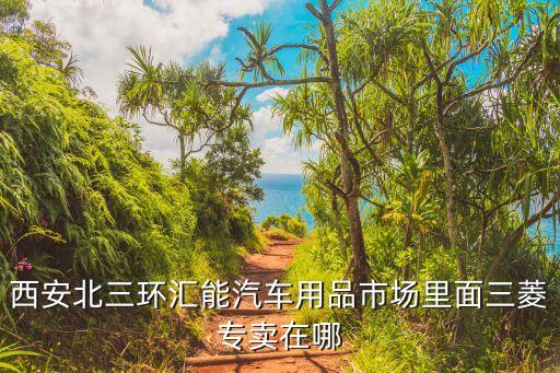 西安北三环汇能汽车用品市场里面三菱专卖在哪
