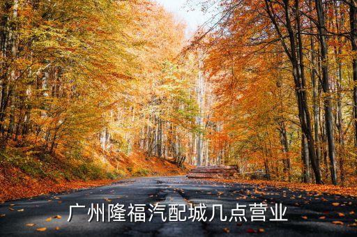 广州隆福汽配，广州隆福汽配城几点营业