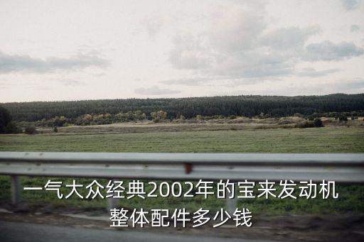 一气大众经典2002年的宝来发动机整体配件多少钱