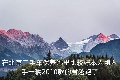 在北京二手车保养哪里比较好本人刚入手一辆2010款的君越跑了