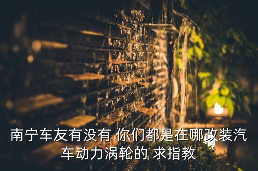 南宁车友有没有 你们都是在哪改装汽车动力涡轮的 求指教