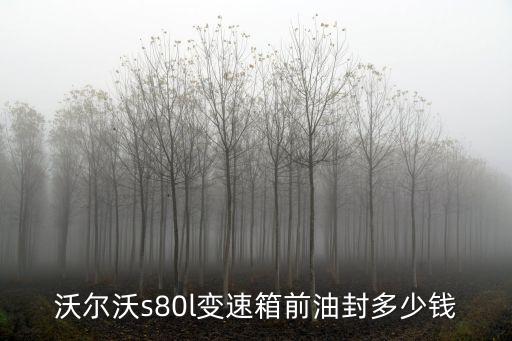 沃尔沃s80l变速箱前油封多少钱
