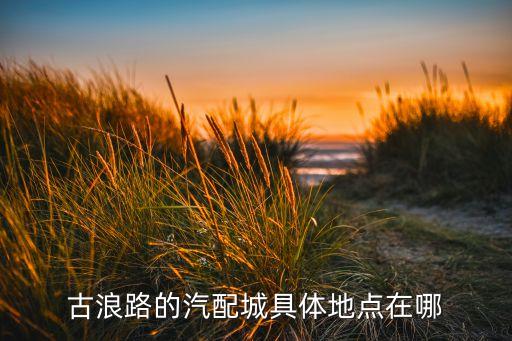 古浪路的汽配城具体地点在哪