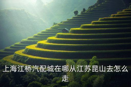 上海江桥汽配城在哪从江苏昆山去怎么走