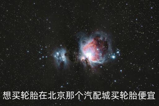 想买轮胎在北京那个汽配城买轮胎便宜