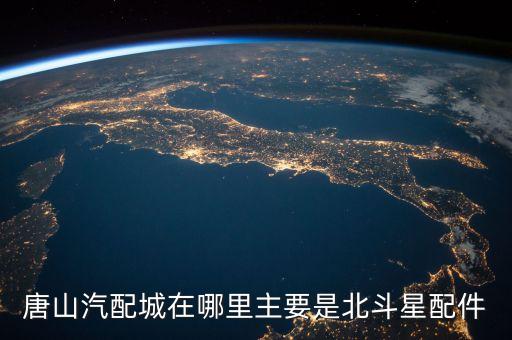 唐山汽配城在哪里主要是北斗星配件