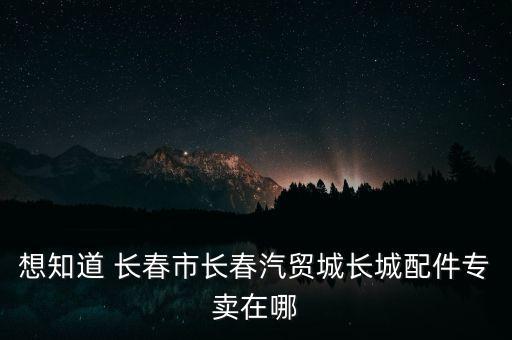 想知道 长春市长春汽贸城长城配件专卖在哪