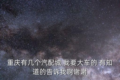 重庆汽配城的联系电话，求重庆市主要的汽配中心汽车修理厂的分布图有联系电话更好