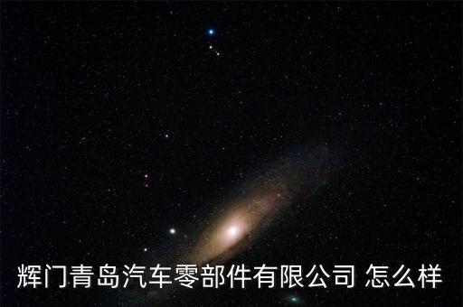 辉门青岛汽车零部件有限公司 怎么样
