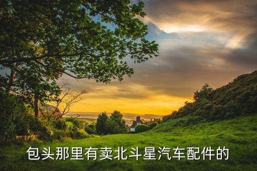 包头那里有卖北斗星汽车配件的