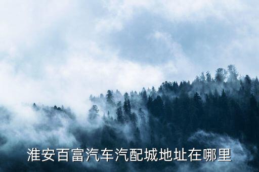 百富汽车汽配城，淮安百富汽车汽配城地址在哪里