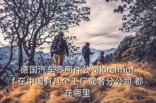 德国ks汽车配件，德国汽车零部件公司kirchhoff 在中国有几个工厂或者分公司 都在哪里