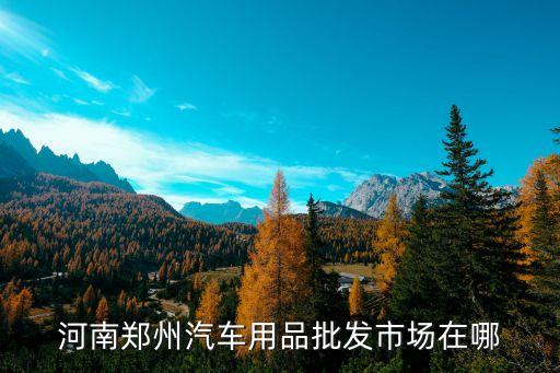 河南郑州汽车用品批发市场在哪