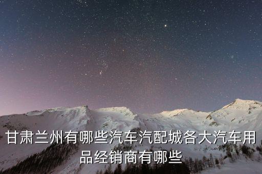 甘肃兰州有哪些汽车汽配城各大汽车用品经销商有哪些