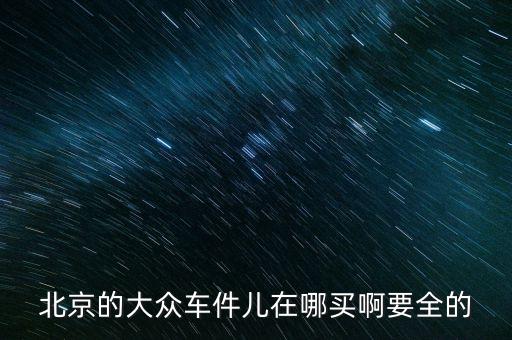 北京城外诚汽配城大众配件，北京的大众车件儿在哪买啊要全的
