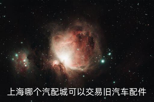 上海哪个汽配城可以交易旧汽车配件