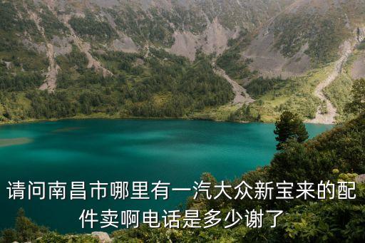 请问南昌市哪里有一汽大众新宝来的配件卖啊电话是多少谢了