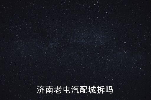 济南老屯汽配城拆吗