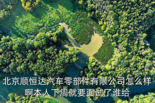北京顺恒达汽车零部件有限公司怎么样啊本人下周就要面试了谁给