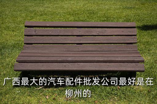 广西汽车配件求购，广西汽配比较多是那