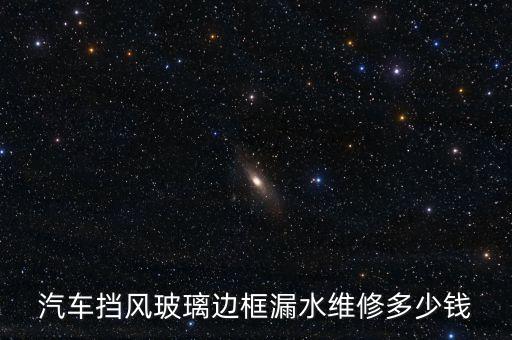 汽车挡风玻璃边框漏水维修多少钱
