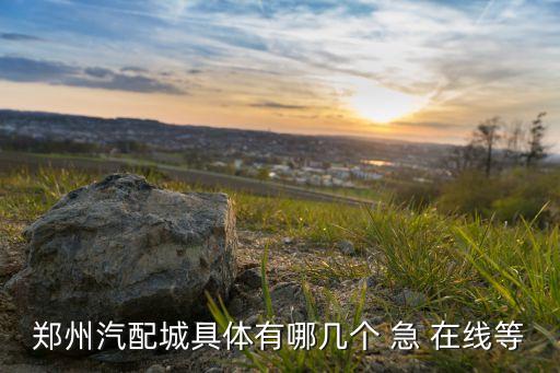 郑州汽配城具体有哪几个 急 在线等