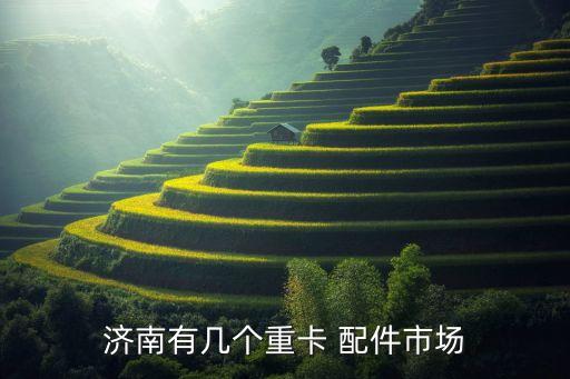 济南有几个重卡 配件市场