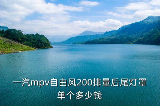 一汽mpv自由风200排量后尾灯罩单个多少钱