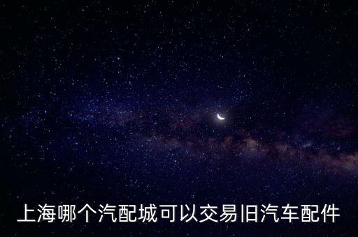 上海哪个汽配城可以交易旧汽车配件