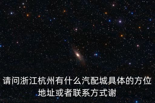 新塘汽配城，请问浙江杭州有什么汽配城具体的方位地址或者联系方式谢
