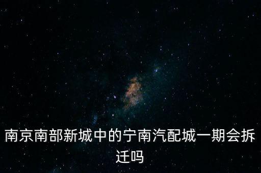 南京南部新城中的宁南汽配城一期会拆迁吗