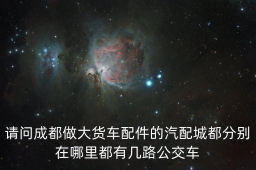 请问成都做大货车配件的汽配城都分别在哪里都有几路公交车