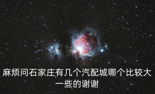 麻烦问石家庄有几个汽配城哪个比较大一些的谢谢