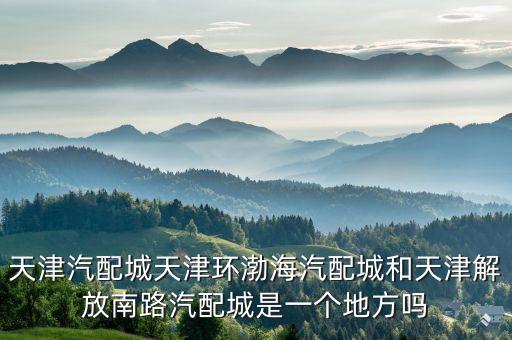 天津汽配城天津环渤海汽配城和天津解放南路汽配城是一个地方吗