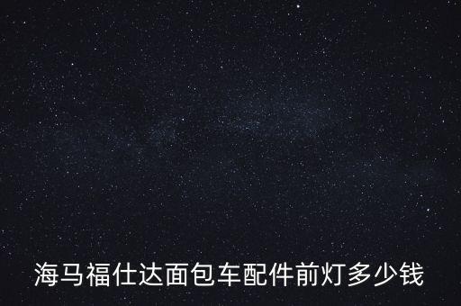 海马福仕达面包车配件前灯多少钱