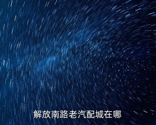 解放南路老汽配城在哪