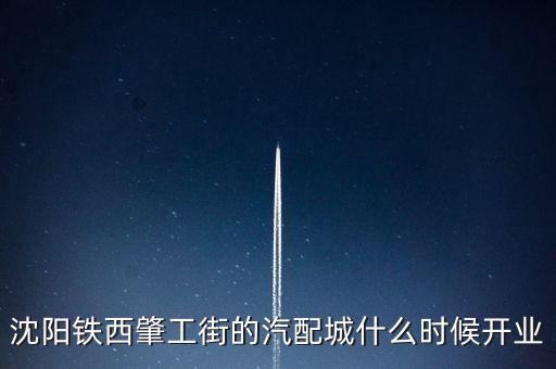沈阳铁西肇工街的汽配城什么时候开业