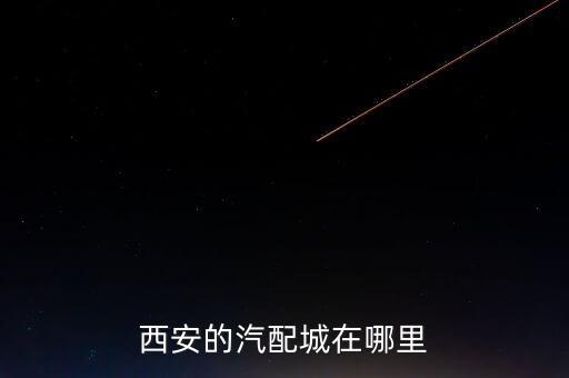 西安的汽配城在哪里