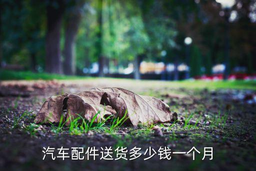 汽车配件送货多少钱一个月