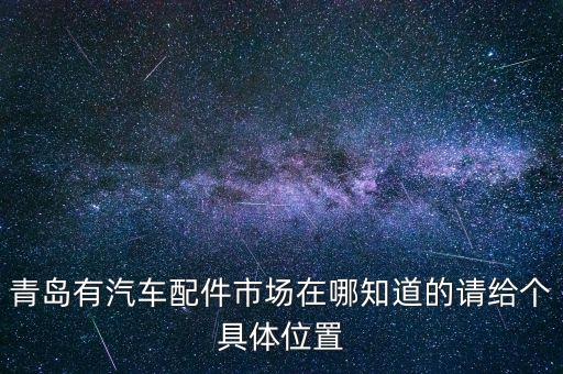青岛有汽车配件市场在哪知道的请给个具体位置