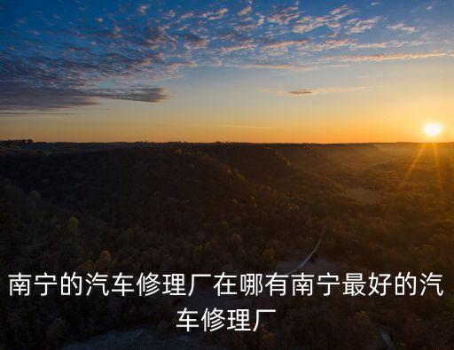 南宁的汽车修理厂在哪有南宁最好的汽车修理厂