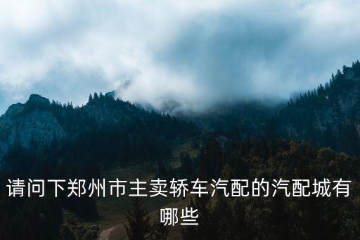 请问下郑州市主卖轿车汽配的汽配城有哪些