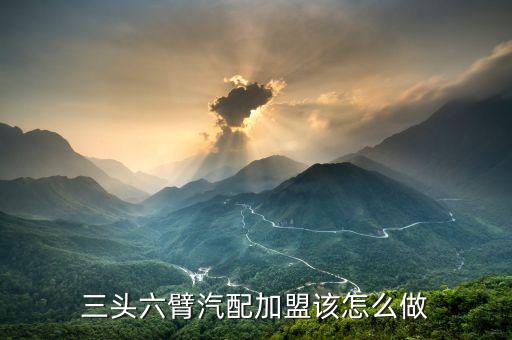 三头六臂汽配加盟该怎么做