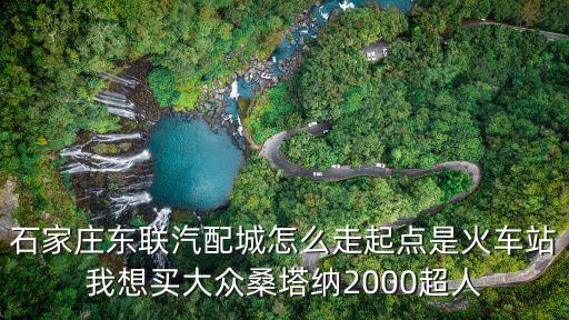 石家庄东联汽配城怎么走起点是火车站我想买大众桑塔纳2000超人